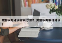 成都网站建设哪家比较好（成都网站制作建设）