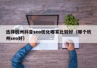 选择杭州抖音seo优化哪家比较好（哪个杭州seo好）