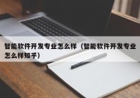 智能软件开发专业怎么样（智能软件开发专业怎么样知乎）